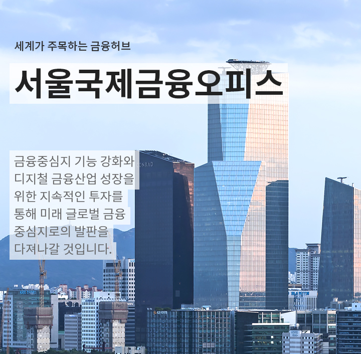 세계가 주목하는 금융허브, 서울국제금융오피스. 금융중심지 기능 강화와 디지털 지속적인 투자를 통해 미래 글로벌 금융중심지로의 발판을 다져나갈것입니다. 홈페이지 바로가기 새창 